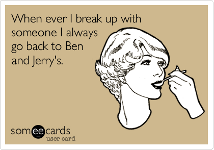 When ever I break up with someone I always
go back to Ben
and Jerry's.