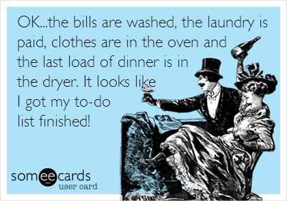 OK...the bills are washed, the laundry is
paid, clothes are in the oven and
the last load of dinner is in
the dryer. It looks like
I got my to-do
list finished!