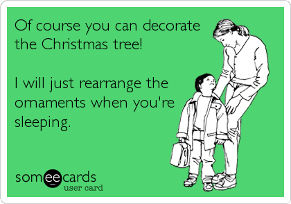 Of course you can decorate
the Christmas tree!

I will just rearrange the
ornaments when you're
sleeping.
