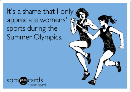 It's a shame that I only
appreciate womens'
sports during the
Summer Olympics.