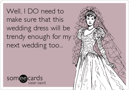 Well, I DO need to
make sure that this
wedding dress will be
trendy enough for my
next wedding too...