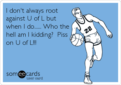 I don't always root
against U of L but
when I do...... Who the
hell am I kidding?  Piss
on U of L!!!