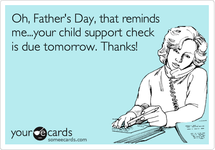 Oh, Father's Day, that reminds
me...your child support check
is due tomorrow. Thanks! 