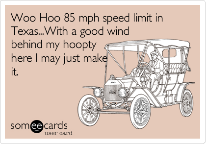 Woo Hoo 85 mph speed limit in Texas...With a good wind
behind my hoopty
here I may just make   
it.
