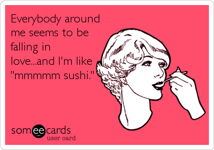 Everybody around
me seems to be
falling in
love...and I'm like
"mmmmm sushi."