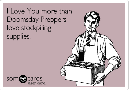 I Love You more than
Doomsday Preppers
love stockpiling
supplies.