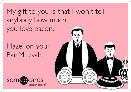 My gift to you is that I won't tell
anybody how much
you love bacon.

Mazel on your
Bar Mitzvah.