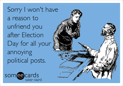 Sorry I won't have
a reason to
unfriend you
after Election
Day for all your
annoying 
political posts.