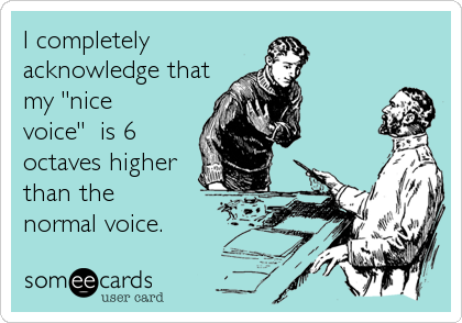 I completely
acknowledge that
my "nice
voice"  is 6
octaves higher
than the
normal voice.