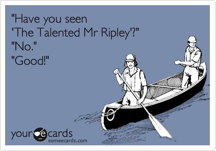 "Have you seen 
'The Talented Mr Ripley'?"
"No."
"Good!"