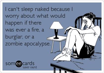 I can't sleep naked because I
worry about what would
happen if there
was ever a fire, a
burglar, or a
zombie apocalypse.