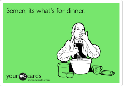 Semen, its what's for dinner.