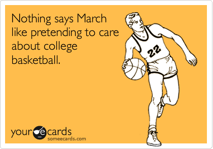 Nothing says March  
like pretending to care
about college
basketball.