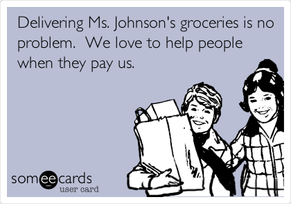 Delivering Ms. Johnson's groceries is no
problem.  We love to help people
when they pay us.