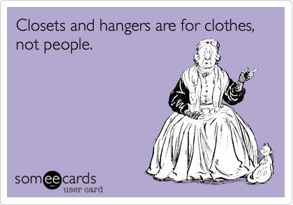 Closets and hangers are for clothes%2C not people.