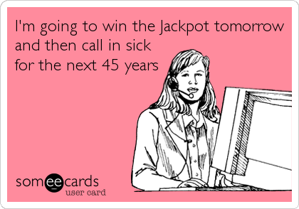 I'm going to win the Jackpot tomorrow
and then call in sick
for the next 45 years