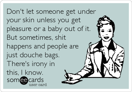 Don't let someone get under
your skin unless you get
pleasure or a baby out of it.
But sometimes, shit
happens and people are
just douche bags. 
There's irony in
this, I know.
