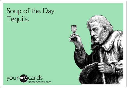 Soup of the Day:
Tequila.