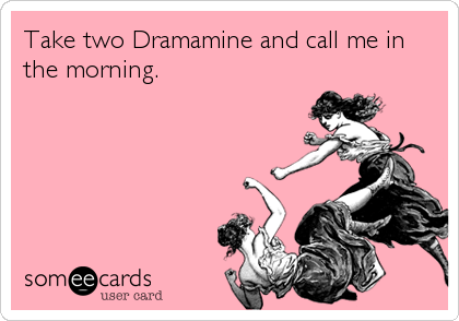 Take two Dramamine and call me in
the morning.