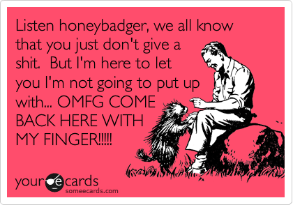 Listen honeybadger, we all know that you just don't give a
shit.  But I'm here to let
you I'm not going to put up
with... OMFG COME
BACK HERE WITH
MY FINGER!!!!!