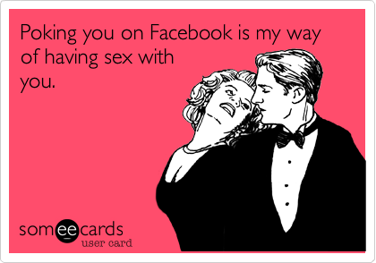 Poking you on Facebook is my way of having sex with
you.