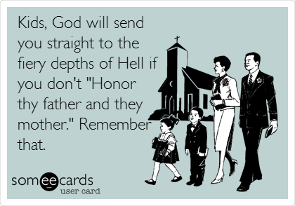 Kids, God will send
you straight to the
fiery depths of Hell if
you don't "Honor
thy father and they
mother." Remember
that.