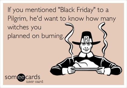If you mentioned "Black Friday" to a
Pilgrim, he'd want to know how many
witches you
planned on burning.