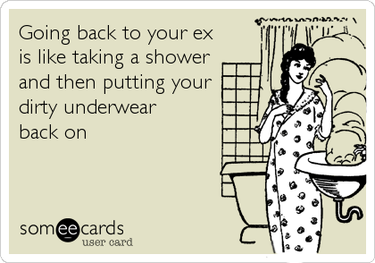 Going back to your ex
is like taking a shower
and then putting your
dirty underwear 
back on