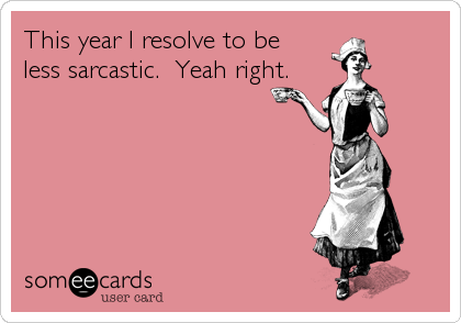 This year I resolve to be 
less sarcastic.  Yeah right.