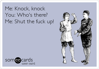 Me Knock, knock You Whos there? Me Shut the fuck up! Friendship Ecard pic picture
