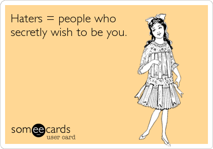 Haters = people who
secretly wish to be you.