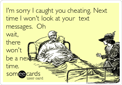 I'm sorry I caught you cheating. Next
time I won't look at your  text 
messages.  Oh
wait,
there
won't
be a next
time.