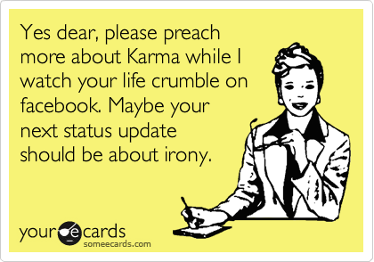 Yes dear, please preach 
more about Karma while I
watch your life crumble on
facebook. Maybe your
next topic of discussion
should be irony. 