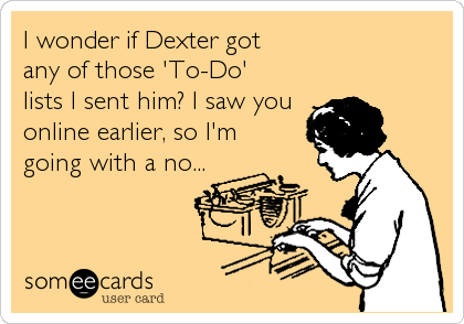 I wonder if Dexter got
any of those 'To-Do'
lists I sent him? I saw you
online earlier, so I'm 
going with a no...