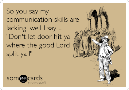 So you say my
communication skills are
lacking, well I say.....
"Don't let door hit ya
where the good Lord
split ya !"