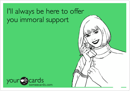 I'll always be here to offer
you immoral support