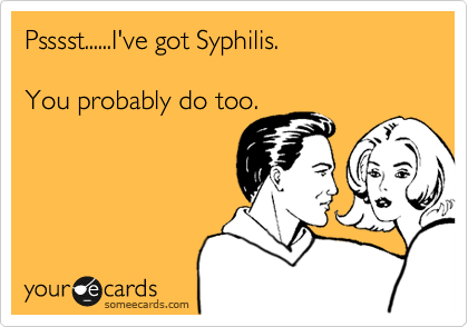 Psssst......I've got Syphilis.  

You probably do too.