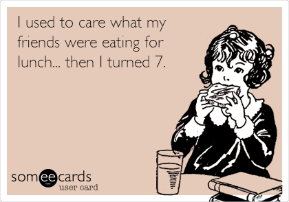 I used to care what my
friends were eating for
lunch... then I turned 7.