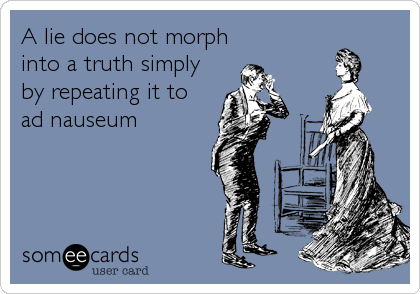 A lie does not morph
into a truth simply
by repeating it to
ad nauseum