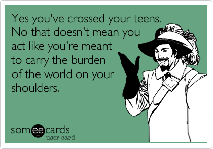 Yes you've crossed your teens.
No that doesn't mean you
act like you're meant
to carry the burden
of the world on your
shoulders. 