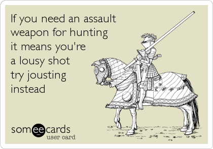 If you need an assault 
weapon for hunting
it means you're
a lousy shot 
try jousting 
instead