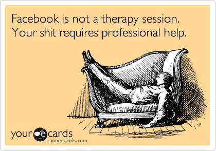 Facebook is not a therapy session.  Your shit requires professional help.