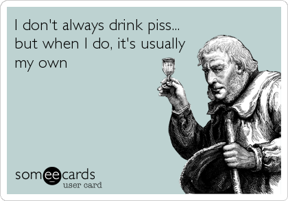 I don't always drink piss...
but when I do, it's usually
my own