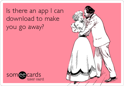 Is there an app I can
download to make
you go away?