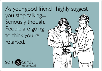 As your good friend I highly suggest you stop talking....
Seriously though%2C
People are going
to think you're
retarted. 