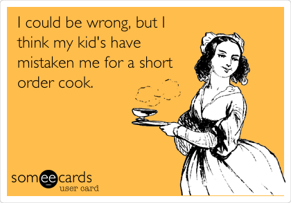 I could be wrong, but I
think my kid's have
mistaken me for a short
order cook. 