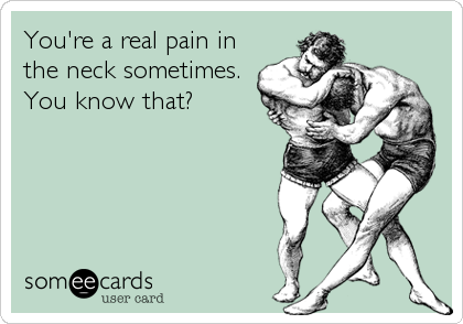 You're a real pain in
the neck sometimes.
You know that?