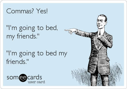 Commas? Yes!

"I'm going to bed,
my friends."

"I'm going to bed my
friends."