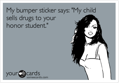 My bumper sticker says: "My child sells drugs to your
honor student."