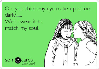 Oh, you think my eye make-up is too
dark?......
Well I wear it to
match my soul.